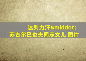达列力汗·苏古尔巴也夫同志女儿 图片